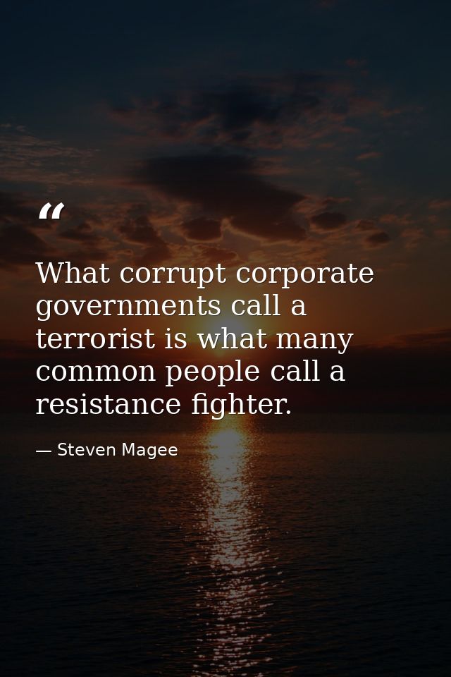 What corrupt corporate governments call a terrorist is what many common people call a resistance fighter. — Steven Magee