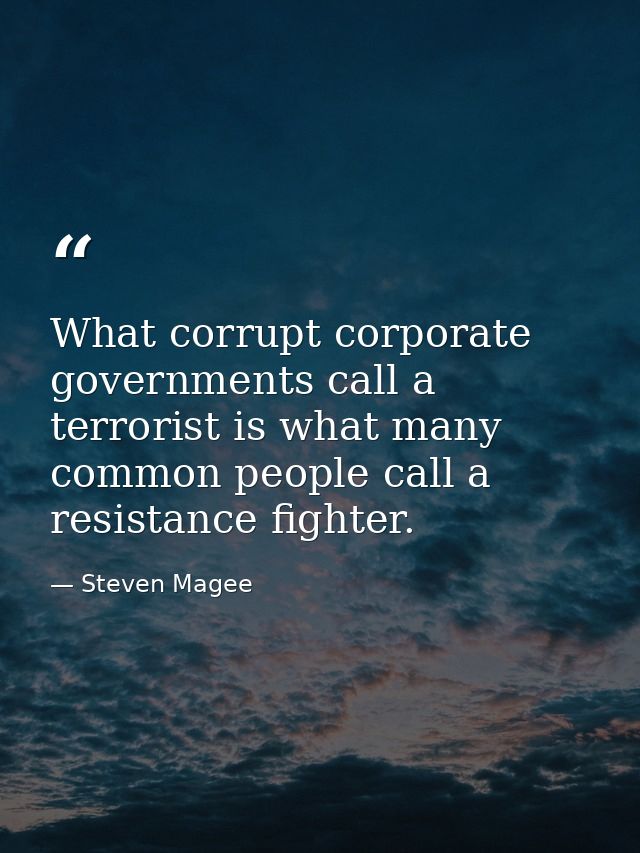 What corrupt corporate governments call a terrorist is what many common people call a resistance fighter. — Steven Magee