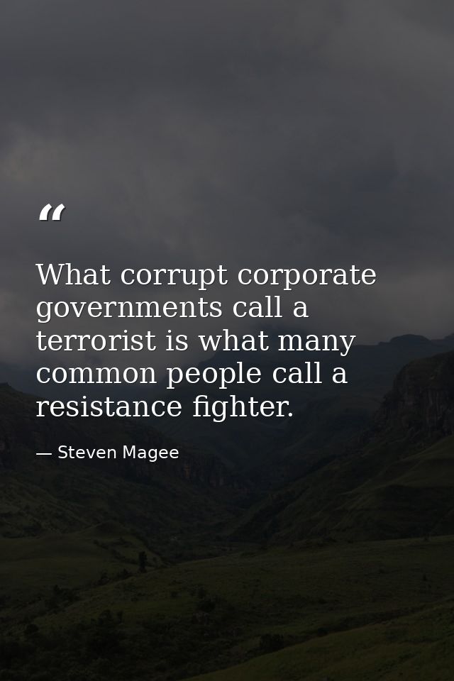 What corrupt corporate governments call a terrorist is what many common people call a resistance fighter. — Steven Magee