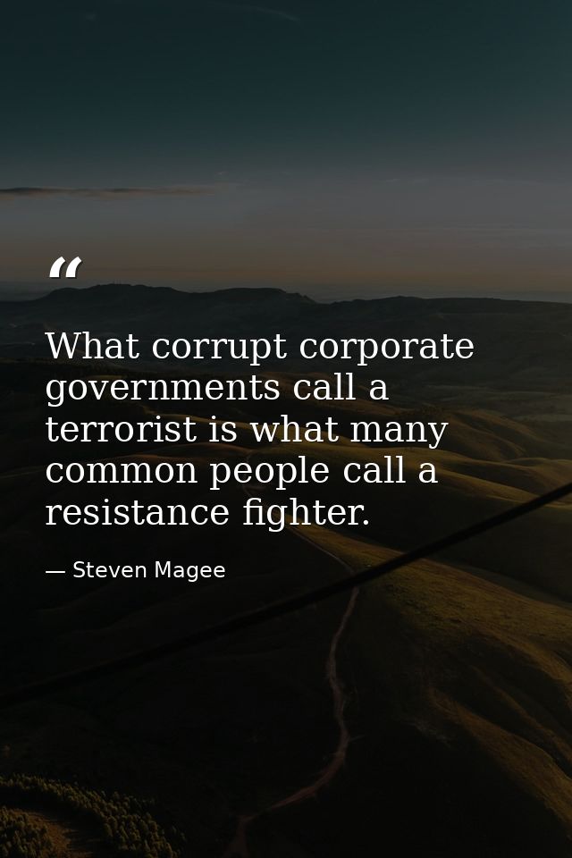 What corrupt corporate governments call a terrorist is what many common people call a resistance fighter. — Steven Magee