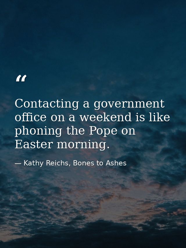Contacting a government office on a weekend is like phoning the Pope on Easter morning. — Kathy Reichs, Bones to Ashes