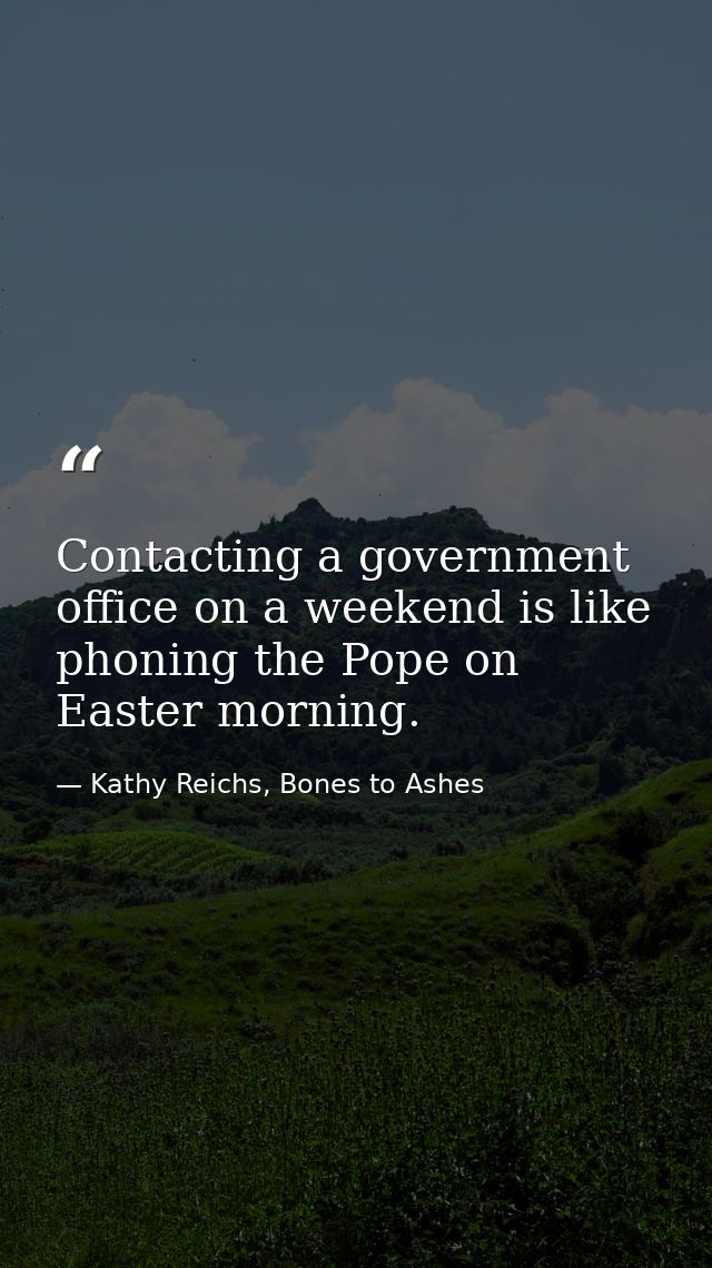 Contacting a government office on a weekend is like phoning the Pope on Easter morning. — Kathy Reichs, Bones to Ashes