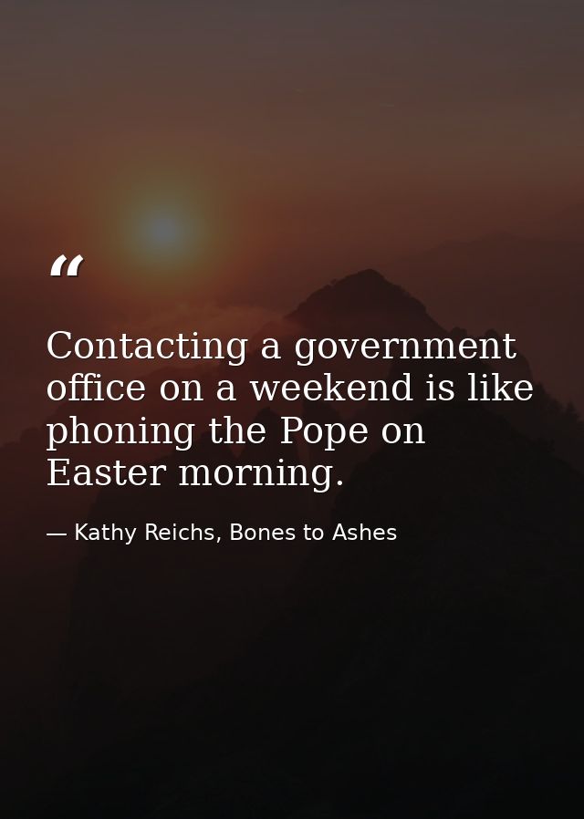 Contacting a government office on a weekend is like phoning the Pope on Easter morning. — Kathy Reichs, Bones to Ashes