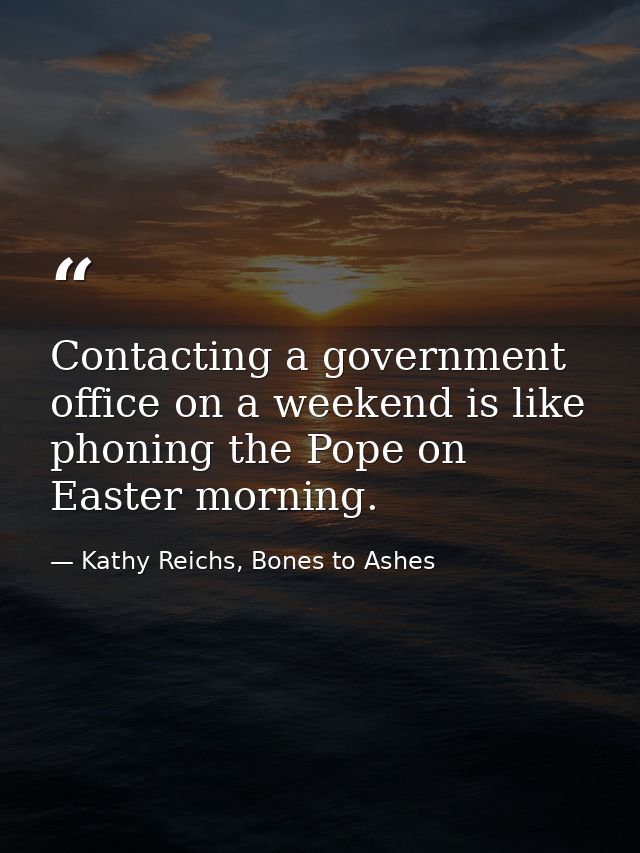 Contacting a government office on a weekend is like phoning the Pope on Easter morning. — Kathy Reichs, Bones to Ashes