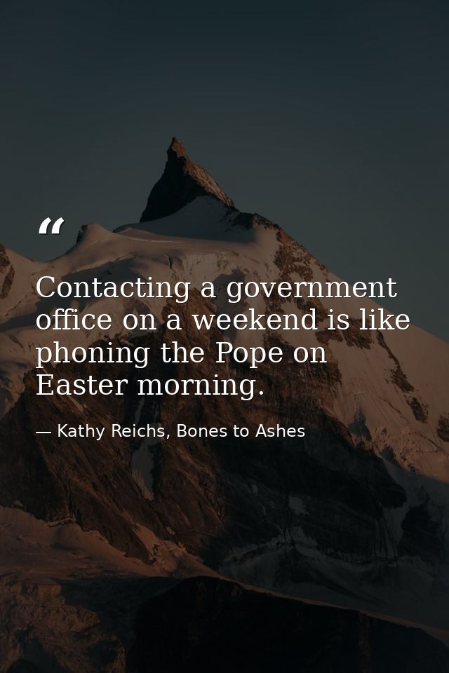 Contacting a government office on a weekend is like phoning the Pope on Easter morning. — Kathy Reichs, Bones to Ashes