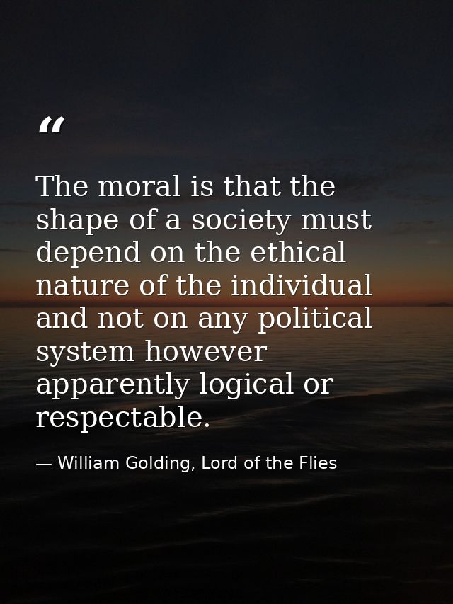 The moral is that the shape of a society must depend on the ethical nature of the individual and not on any political sy — William Golding, Lord of the Flies