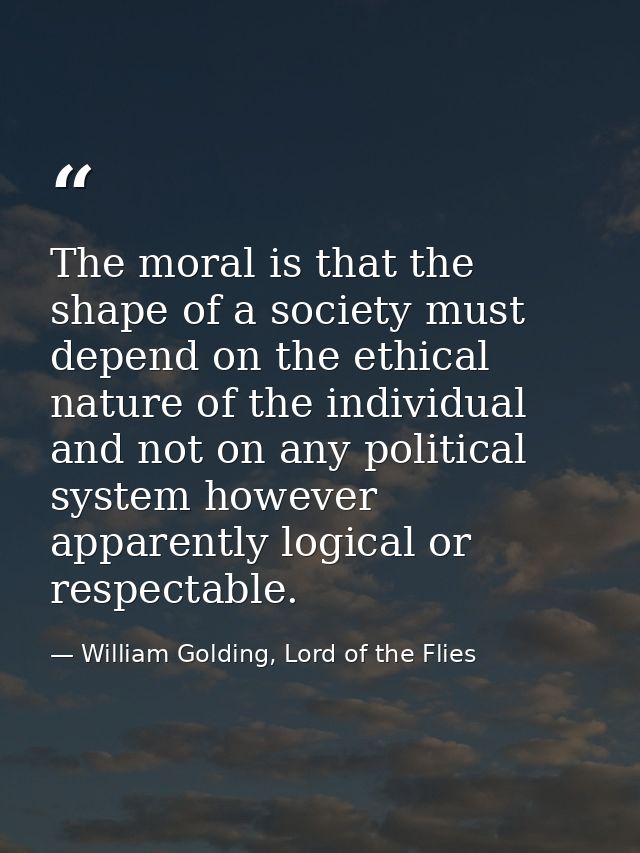 The moral is that the shape of a society must depend on the ethical nature of the individual and not on any political sy — William Golding, Lord of the Flies