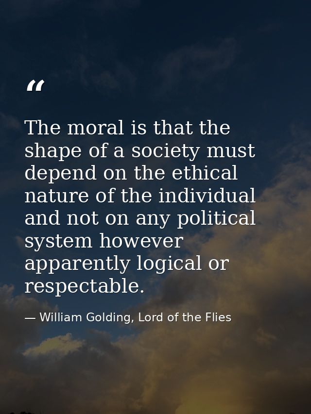 The moral is that the shape of a society must depend on the ethical nature of the individual and not on any political sy — William Golding, Lord of the Flies