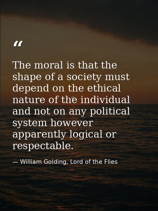 The moral is that the shape of a society must depend on the ethical nature of the individual and not on any political sy — William Golding, Lord of the Flies