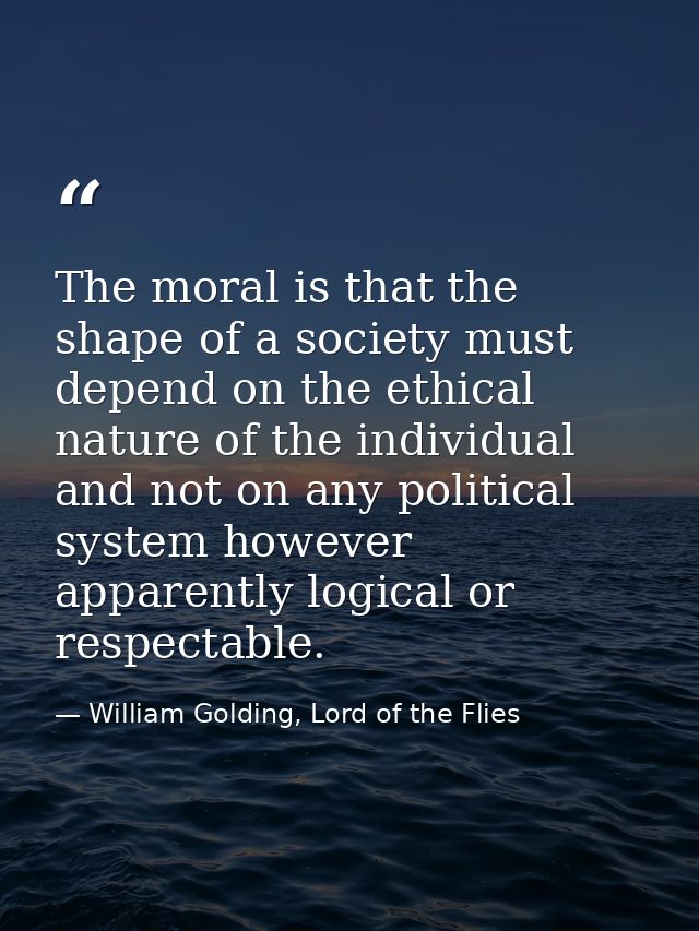The moral is that the shape of a society must depend on the ethical nature of the individual and not on any political sy — William Golding, Lord of the Flies