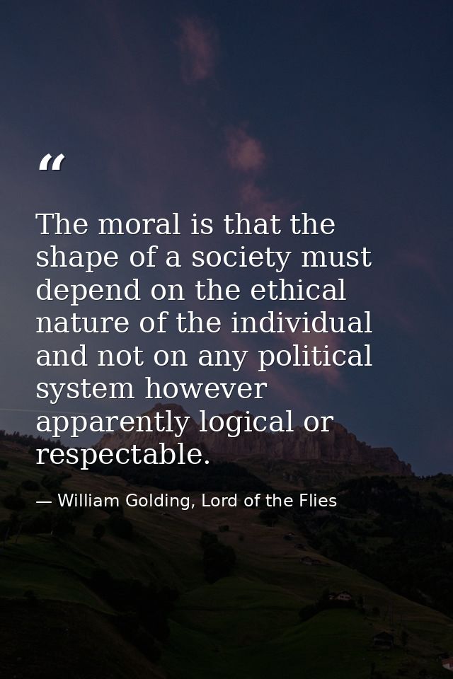 The moral is that the shape of a society must depend on the ethical nature of the individual and not on any political sy — William Golding, Lord of the Flies