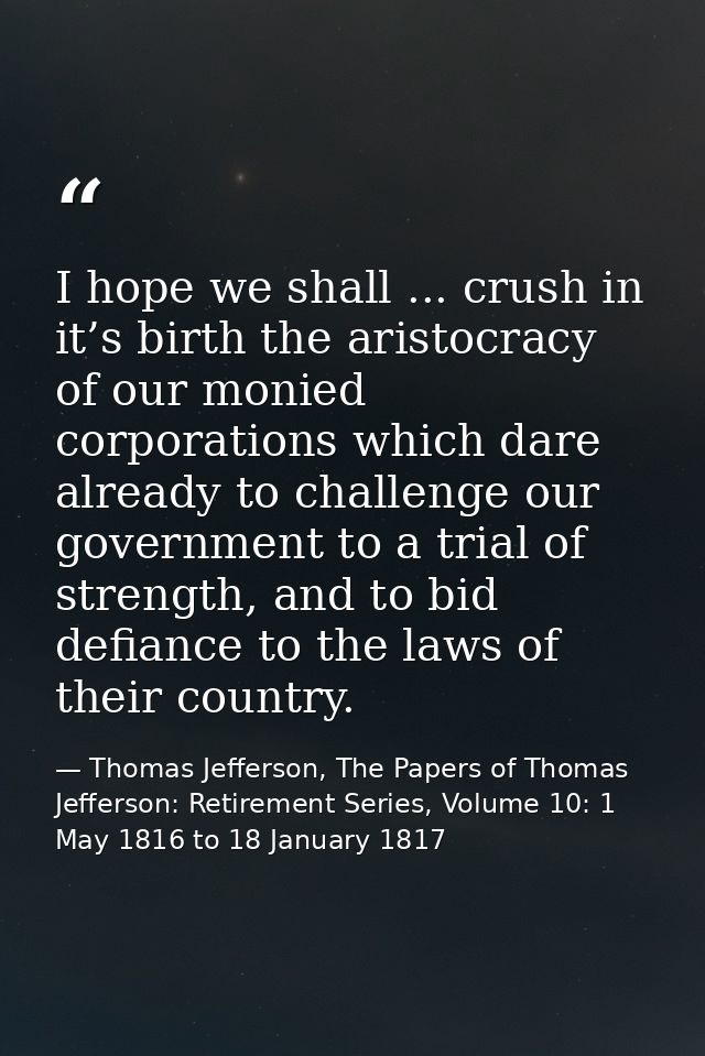 I hope we shall ... crush in it’s birth the aristocracy of our monied corporations which dare already to challenge our g — Thomas Jefferson, The Papers of Thomas Jefferson: Retirement Series, Volume 10: 1 May 1816 to 18 January 1817