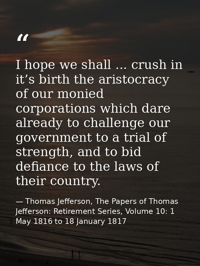 I hope we shall ... crush in it’s birth the aristocracy of our monied corporations which dare already to challenge our g — Thomas Jefferson, The Papers of Thomas Jefferson: Retirement Series, Volume 10: 1 May 1816 to 18 January 1817