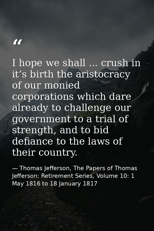 I hope we shall ... crush in it’s birth the aristocracy of our monied corporations which dare already to challenge our g — Thomas Jefferson, The Papers of Thomas Jefferson: Retirement Series, Volume 10: 1 May 1816 to 18 January 1817