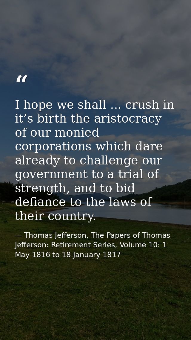 I hope we shall ... crush in it’s birth the aristocracy of our monied corporations which dare already to challenge our g — Thomas Jefferson, The Papers of Thomas Jefferson: Retirement Series, Volume 10: 1 May 1816 to 18 January 1817