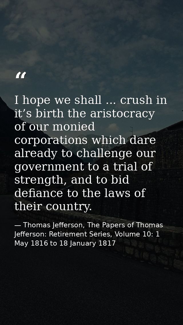 I hope we shall ... crush in it’s birth the aristocracy of our monied corporations which dare already to challenge our g — Thomas Jefferson, The Papers of Thomas Jefferson: Retirement Series, Volume 10: 1 May 1816 to 18 January 1817