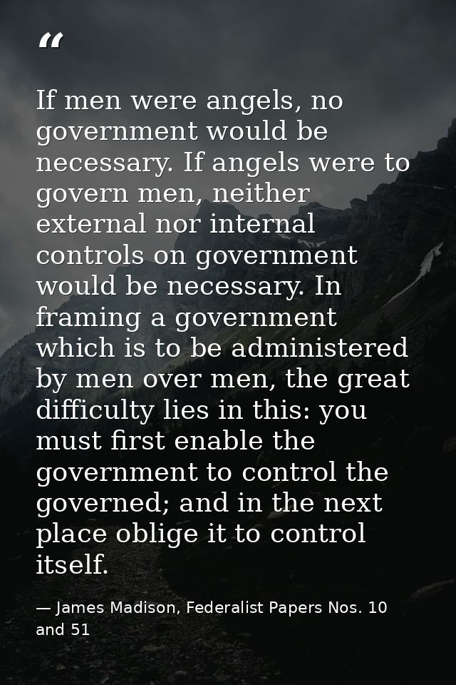 If men were angels, no government would be necessary. If angels were to govern men, neither external nor internal contro — James Madison, Federalist Papers Nos. 10 and 51