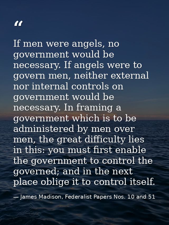 If men were angels, no government would be necessary. If angels were to govern men, neither external nor internal contro — James Madison, Federalist Papers Nos. 10 and 51