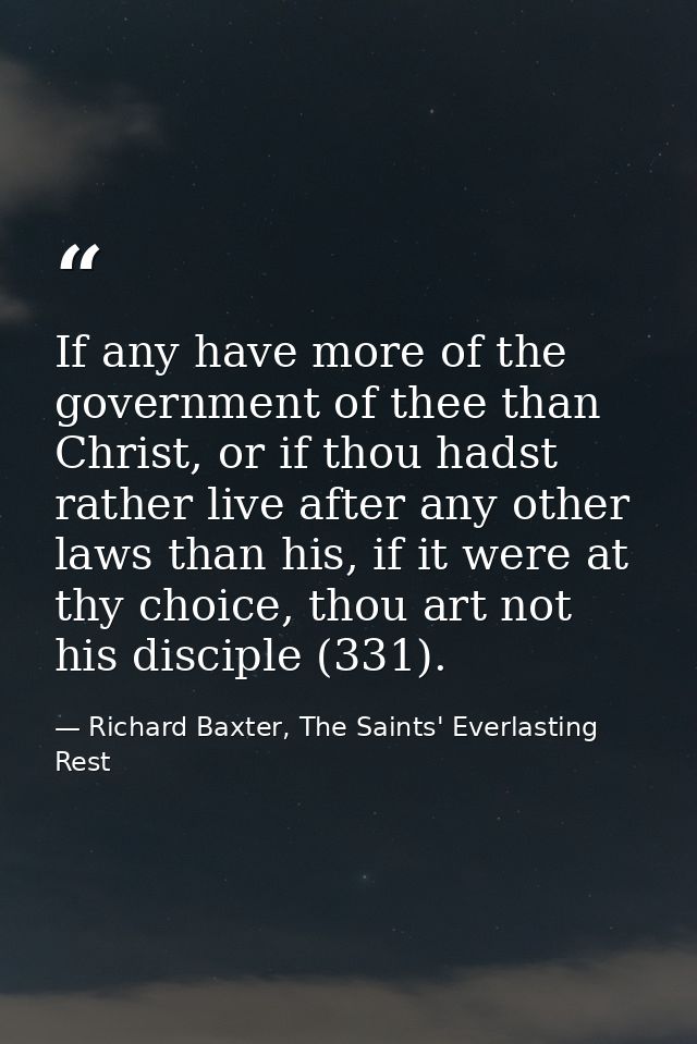 If any have more of the government of thee than Christ, or if thou hadst rather live after any other laws than his, if i — Richard Baxter, The Saints' Everlasting Rest