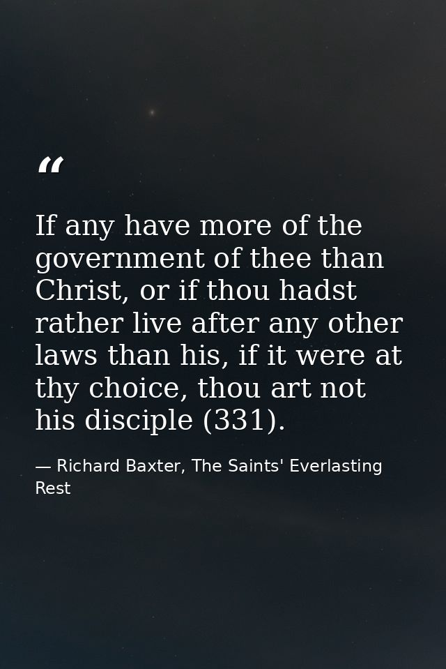 If any have more of the government of thee than Christ, or if thou hadst rather live after any other laws than his, if i — Richard Baxter, The Saints' Everlasting Rest