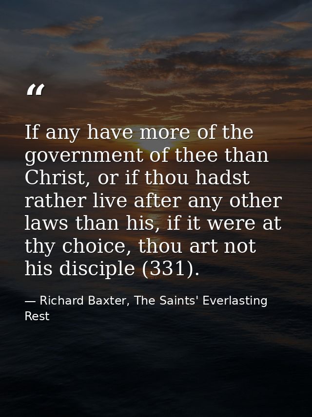 If any have more of the government of thee than Christ, or if thou hadst rather live after any other laws than his, if i — Richard Baxter, The Saints' Everlasting Rest