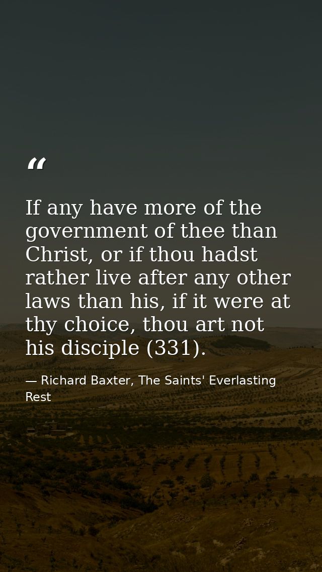 If any have more of the government of thee than Christ, or if thou hadst rather live after any other laws than his, if i — Richard Baxter, The Saints' Everlasting Rest