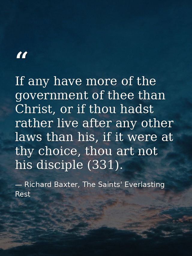 If any have more of the government of thee than Christ, or if thou hadst rather live after any other laws than his, if i — Richard Baxter, The Saints' Everlasting Rest