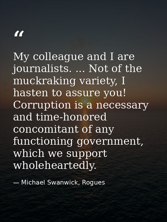 My colleague and I are journalists. ... Not of the muckraking variety, I hasten to assure you! Corruption is a necessary — Michael Swanwick, Rogues
