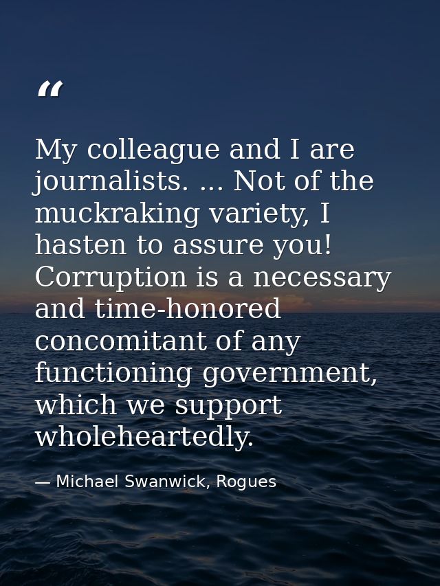 My colleague and I are journalists. ... Not of the muckraking variety, I hasten to assure you! Corruption is a necessary — Michael Swanwick, Rogues