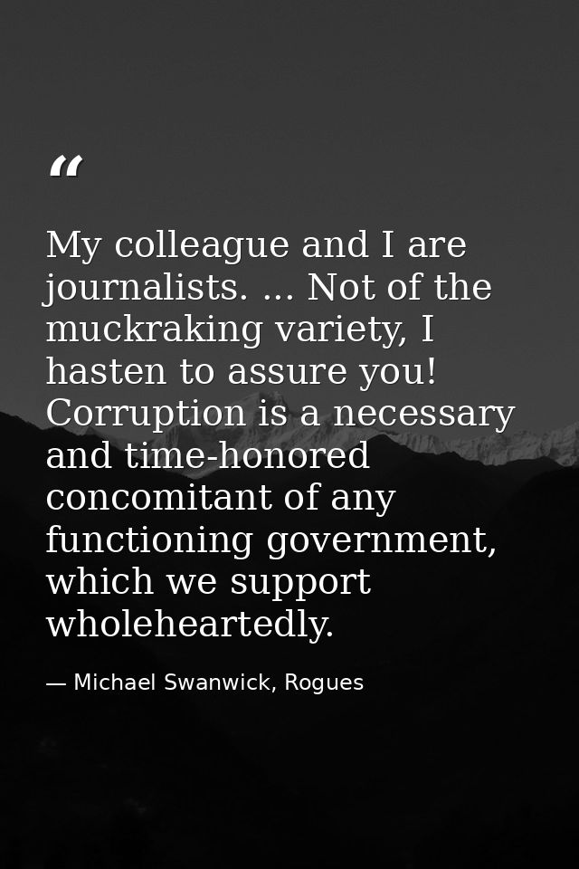 My colleague and I are journalists. ... Not of the muckraking variety, I hasten to assure you! Corruption is a necessary — Michael Swanwick, Rogues