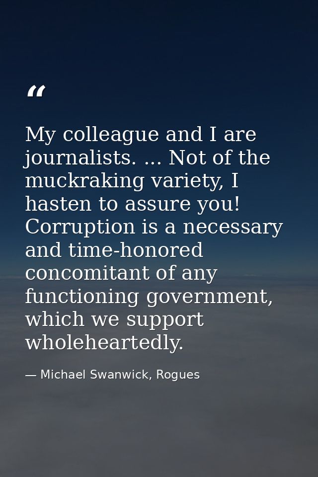 My colleague and I are journalists. ... Not of the muckraking variety, I hasten to assure you! Corruption is a necessary — Michael Swanwick, Rogues