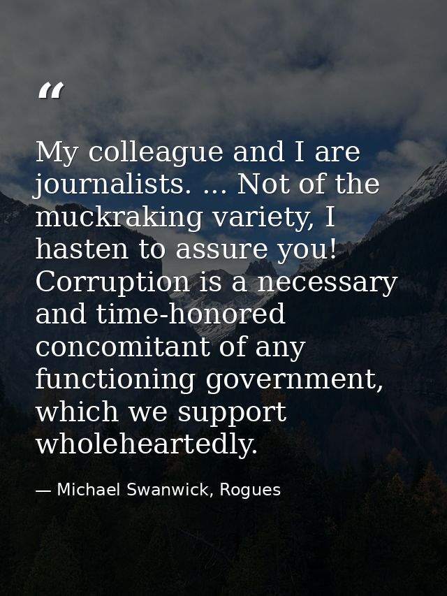 My colleague and I are journalists. ... Not of the muckraking variety, I hasten to assure you! Corruption is a necessary — Michael Swanwick, Rogues