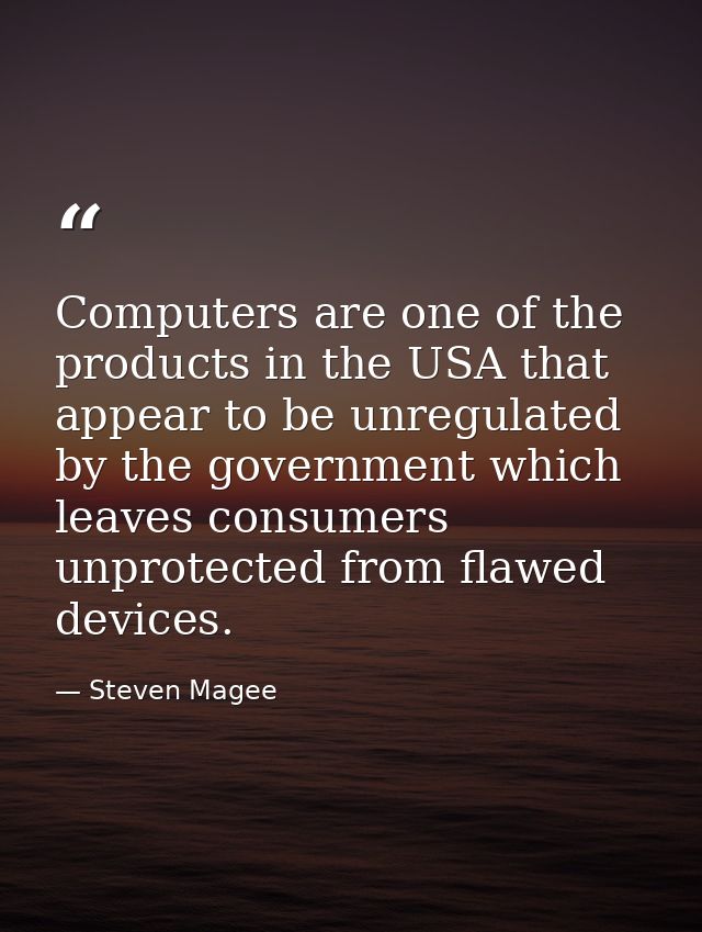 Computers are one of the products in the USA that appear to be unregulated by the government which leaves consumers unpr — Steven Magee