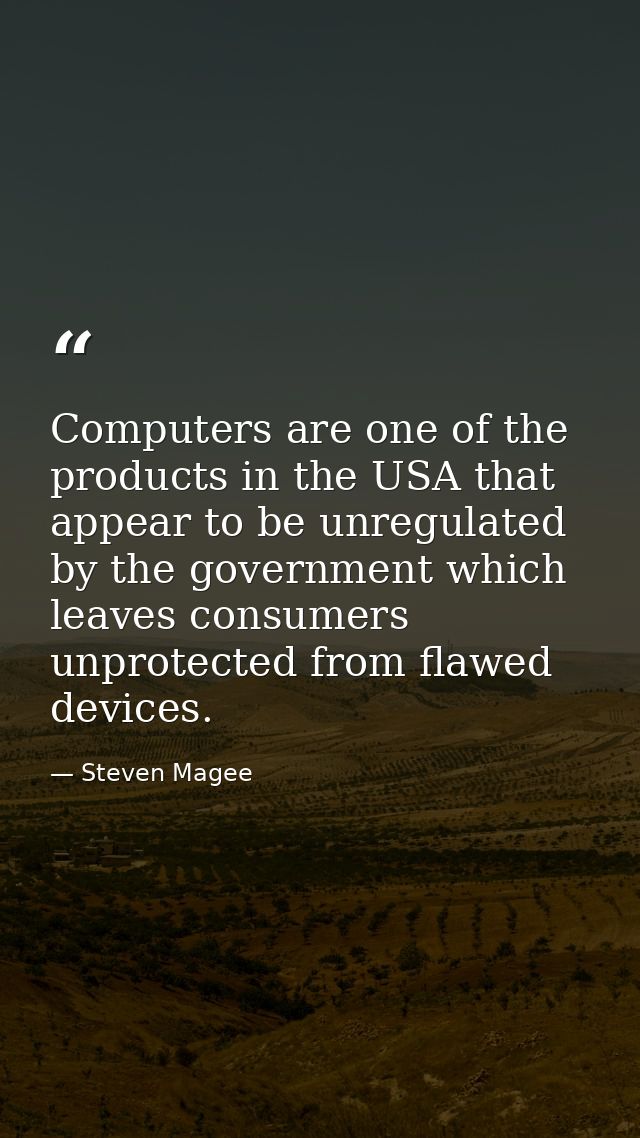 Computers are one of the products in the USA that appear to be unregulated by the government which leaves consumers unpr — Steven Magee