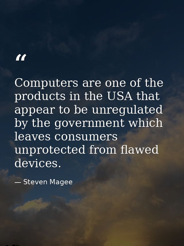 Computers are one of the products in the USA that appear to be unregulated by the government which leaves consumers unpr — Steven Magee