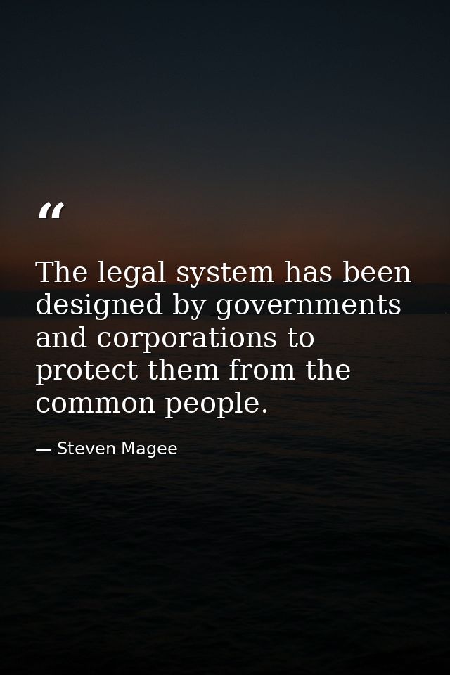 The legal system has been designed by governments and corporations to protect them from the common people. — Steven Magee