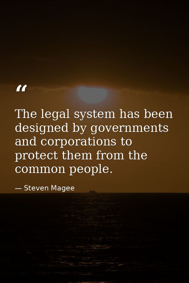 The legal system has been designed by governments and corporations to protect them from the common people. — Steven Magee