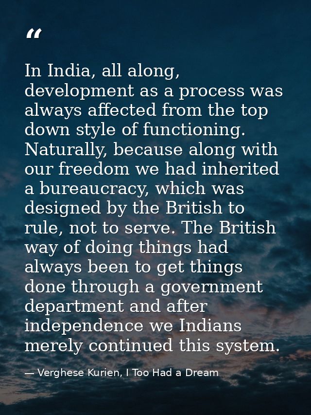 In India, all along, development as a process was always affected from the top down style of functioning. Naturally, bec — Verghese Kurien, I Too Had a Dream