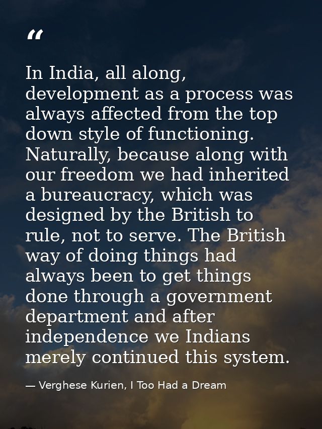 In India, all along, development as a process was always affected from the top down style of functioning. Naturally, bec — Verghese Kurien, I Too Had a Dream