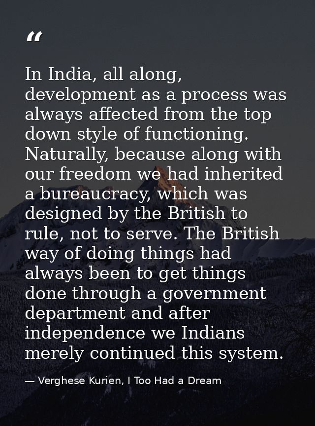 In India, all along, development as a process was always affected from the top down style of functioning. Naturally, bec — Verghese Kurien, I Too Had a Dream