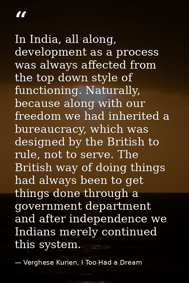 In India, all along, development as a process was always affected from the top down style of functioning. Naturally, bec — Verghese Kurien, I Too Had a Dream