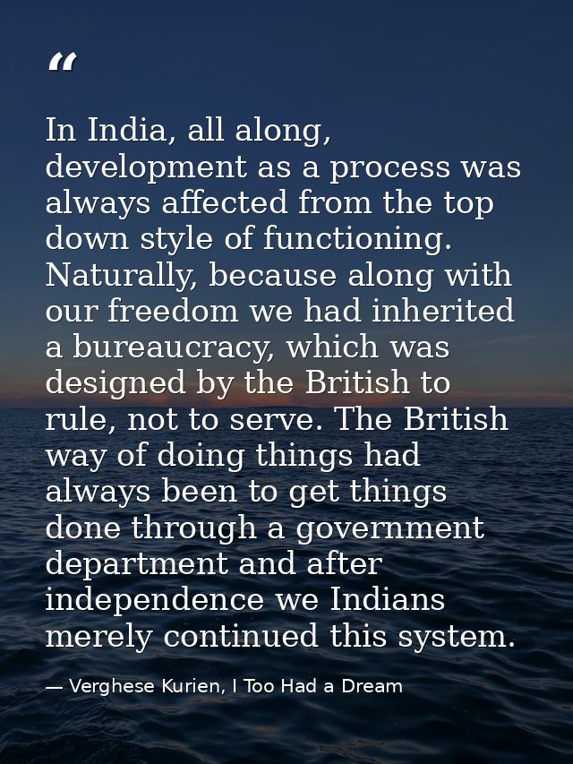In India, all along, development as a process was always affected from the top down style of functioning. Naturally, bec — Verghese Kurien, I Too Had a Dream