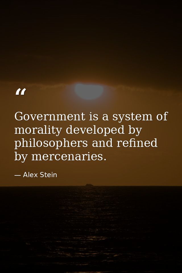 Government is a system of morality developed by philosophers and refined by mercenaries. — Alex Stein