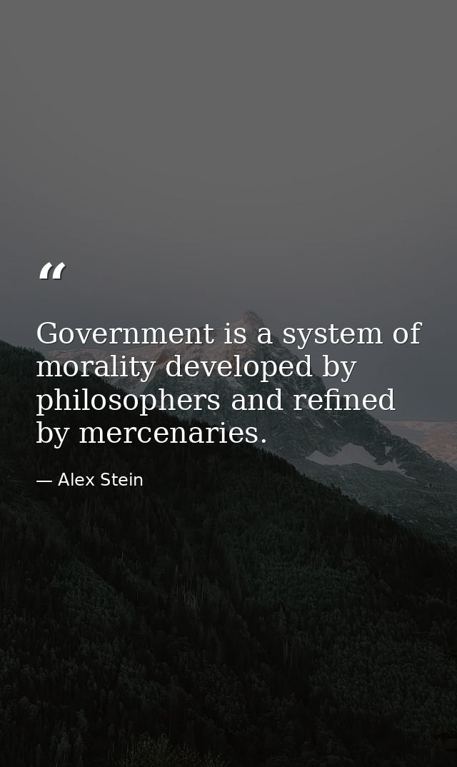 Government is a system of morality developed by philosophers and refined by mercenaries. — Alex Stein