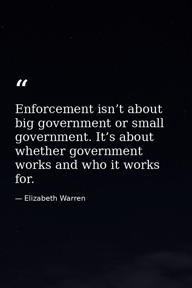 Enforcement isn’t about big government or small government. It’s about whether government works and who it works for. — Elizabeth Warren