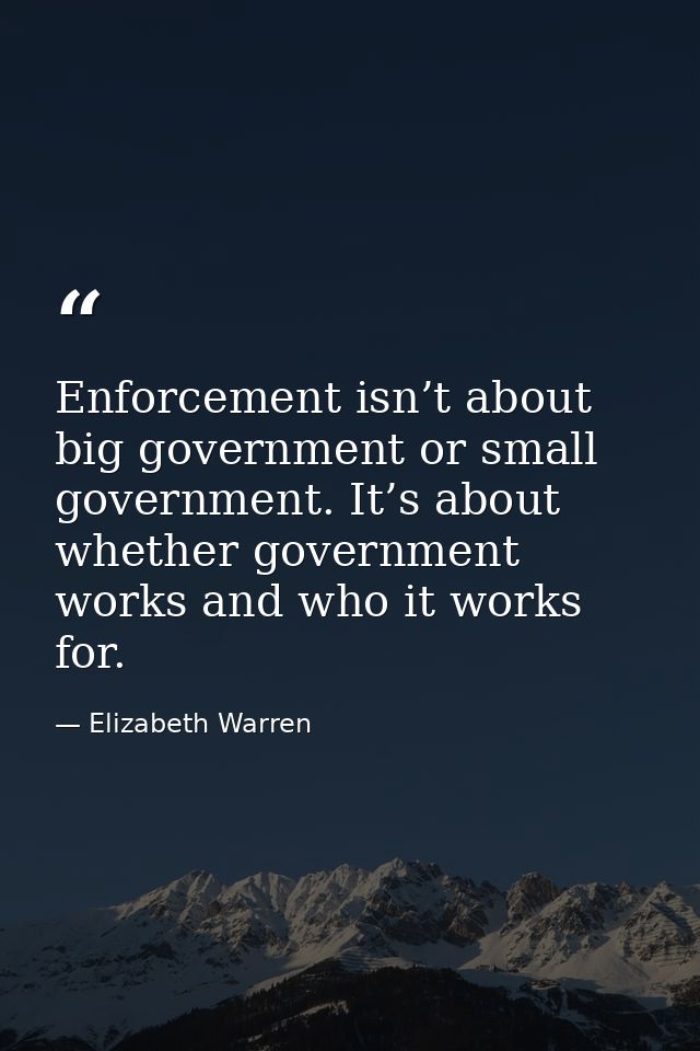 Enforcement isn’t about big government or small government. It’s about whether government works and who it works for. — Elizabeth Warren