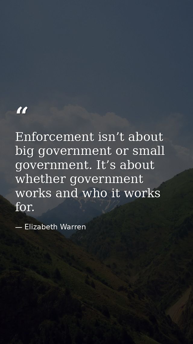 Enforcement isn’t about big government or small government. It’s about whether government works and who it works for. — Elizabeth Warren