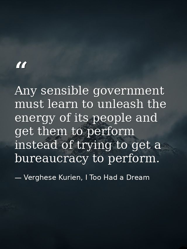 Any sensible government must learn to unleash the energy of its people and get them to perform instead of trying to get  — Verghese Kurien, I Too Had a Dream