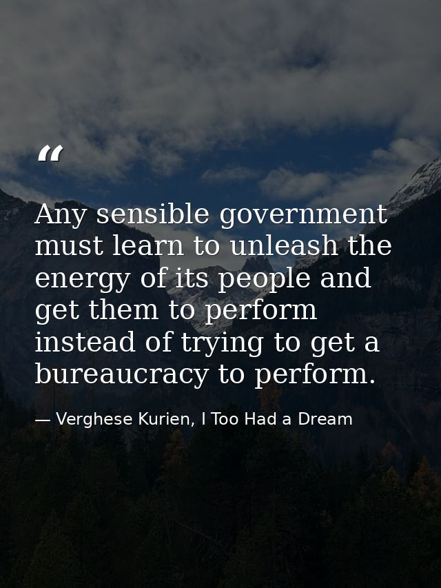 Any sensible government must learn to unleash the energy of its people and get them to perform instead of trying to get  — Verghese Kurien, I Too Had a Dream