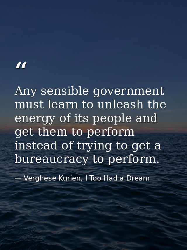 Any sensible government must learn to unleash the energy of its people and get them to perform instead of trying to get  — Verghese Kurien, I Too Had a Dream